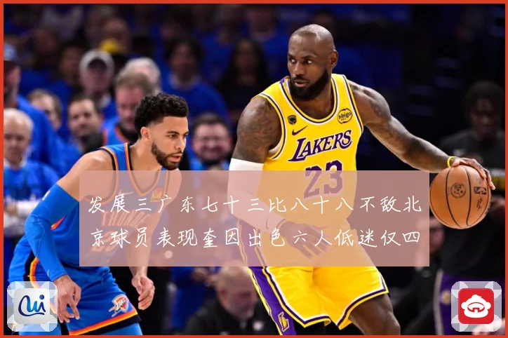 发展三广东七十三比八十八不敌北京球员表现奎因出色六人低迷仅四人赛场复盘：最新赛事动态与深度分析