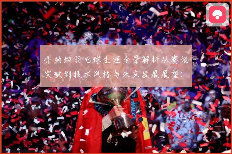 乔纳坦羽毛球生涯全景解析从赛场突破到技术风格与未来发展展望：最新赛事动态与深度分析