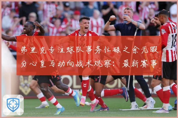 弗里克专注球队事务忙碌之余无暇分心皇马动向战术观察：最新赛事动态与深度分析