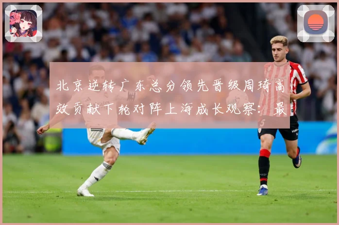 北京逆转广东总分领先晋级周琦高效贡献下轮对阵上海成长观察：最新赛事动态与深度分析
