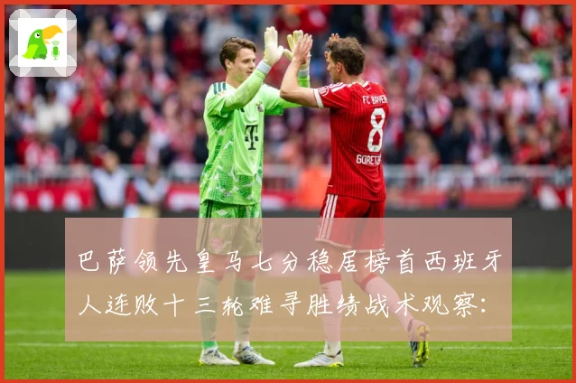 巴萨领先皇马七分稳居榜首西班牙人连败十三轮难寻胜绩战术观察：最新赛事动态与深度分析
