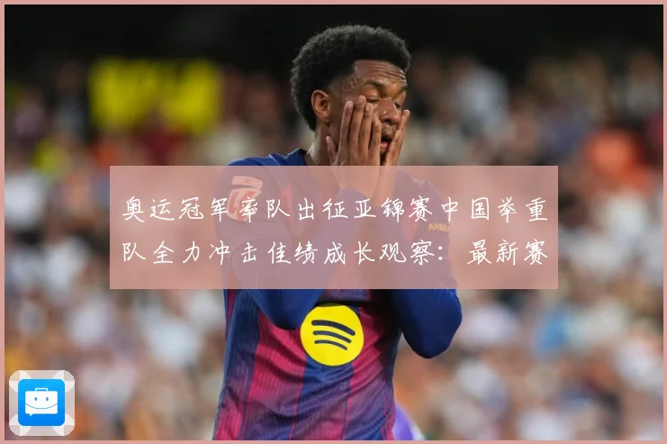 奥运冠军率队出征亚锦赛中国举重队全力冲击佳绩成长观察：最新赛事动态与深度分析