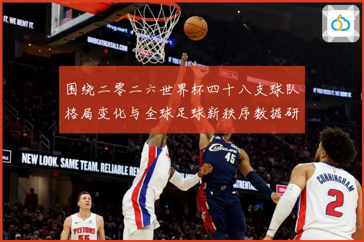 围绕二零二六世界杯四十八支球队格局变化与全球足球新秩序数据研判：最新赛事动态与深度分析