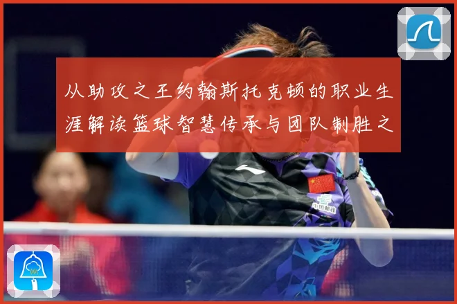 从助攻之王约翰斯托克顿的职业生涯解读篮球智慧传承与团队制胜之道解析：最新赛事动态与深度分析