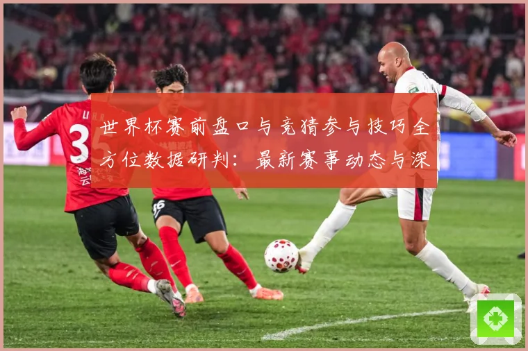 世界杯赛前盘口与竞猜参与技巧全方位数据研判：最新赛事动态与深度分析