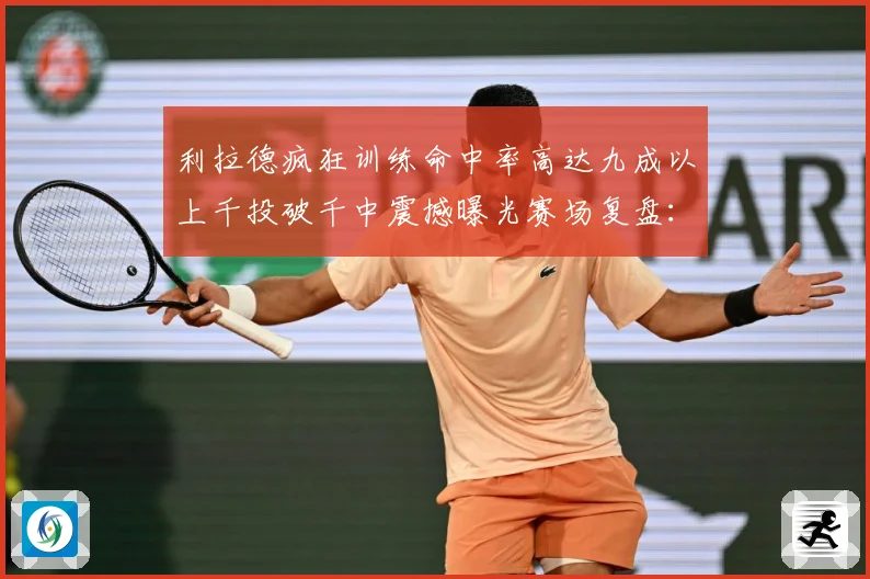 利拉德疯狂训练命中率高达九成以上千投破千中震撼曝光赛场复盘：最新赛事动态与深度分析