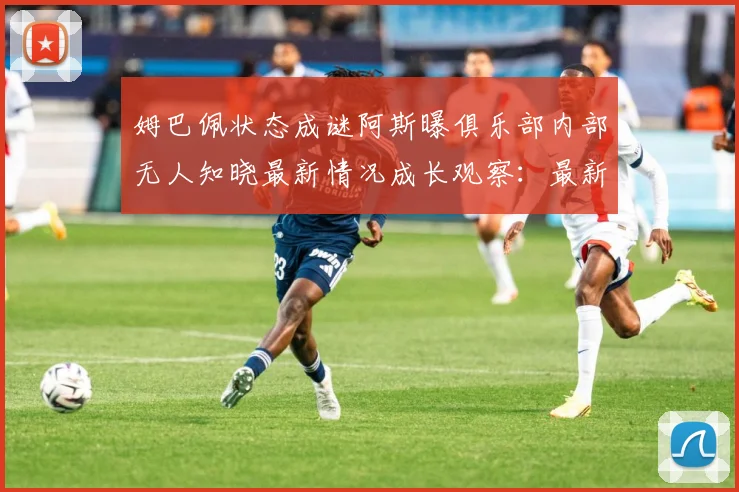 姆巴佩状态成谜阿斯曝俱乐部内部无人知晓最新情况成长观察：最新赛事动态与深度分析