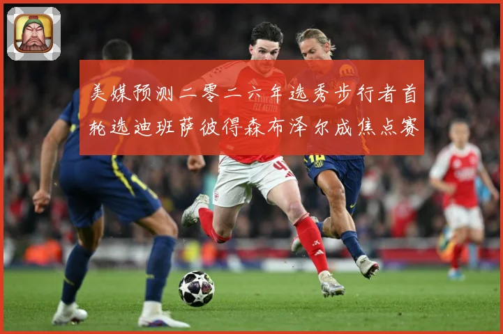 美媒预测二零二六年选秀步行者首轮选迪班萨彼得森布泽尔成焦点赛场复盘：最新赛事动态与深度分析