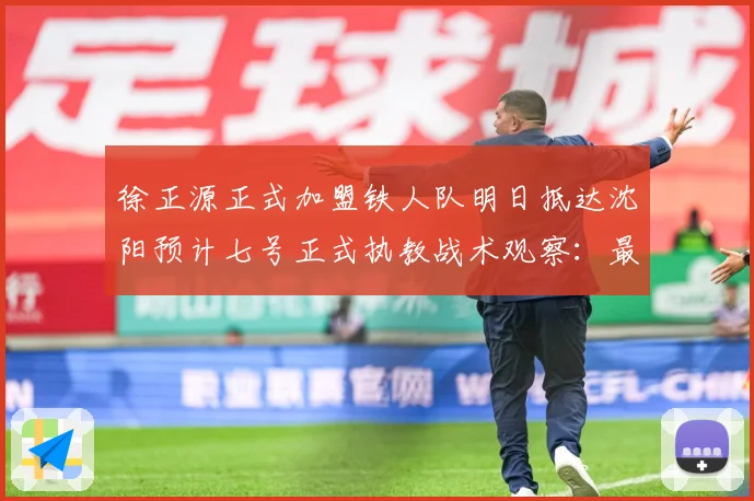 徐正源正式加盟铁人队明日抵达沈阳预计七号正式执教战术观察：最新赛事动态与深度分析