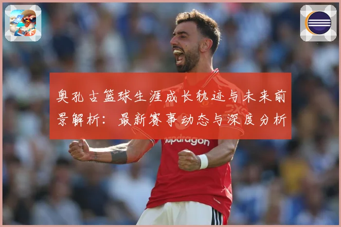 奥孔古篮球生涯成长轨迹与未来前景解析：最新赛事动态与深度分析