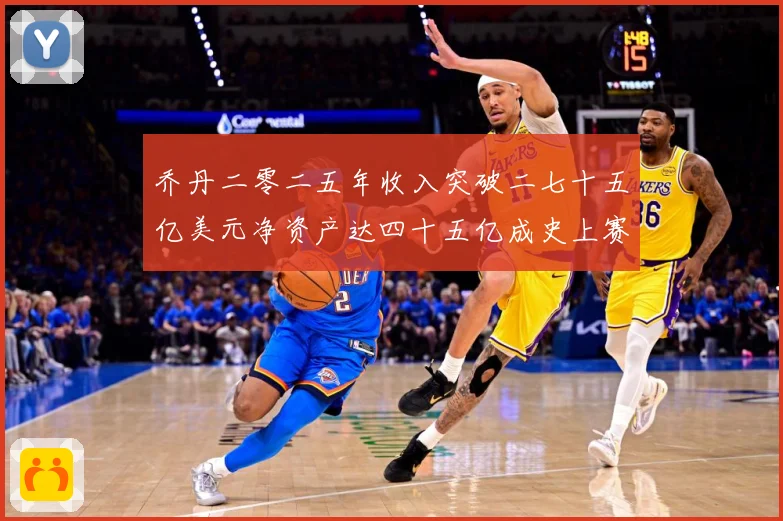 乔丹二零二五年收入突破二七十五亿美元净资产达四十五亿成史上赛场复盘：最新赛事动态与深度分析