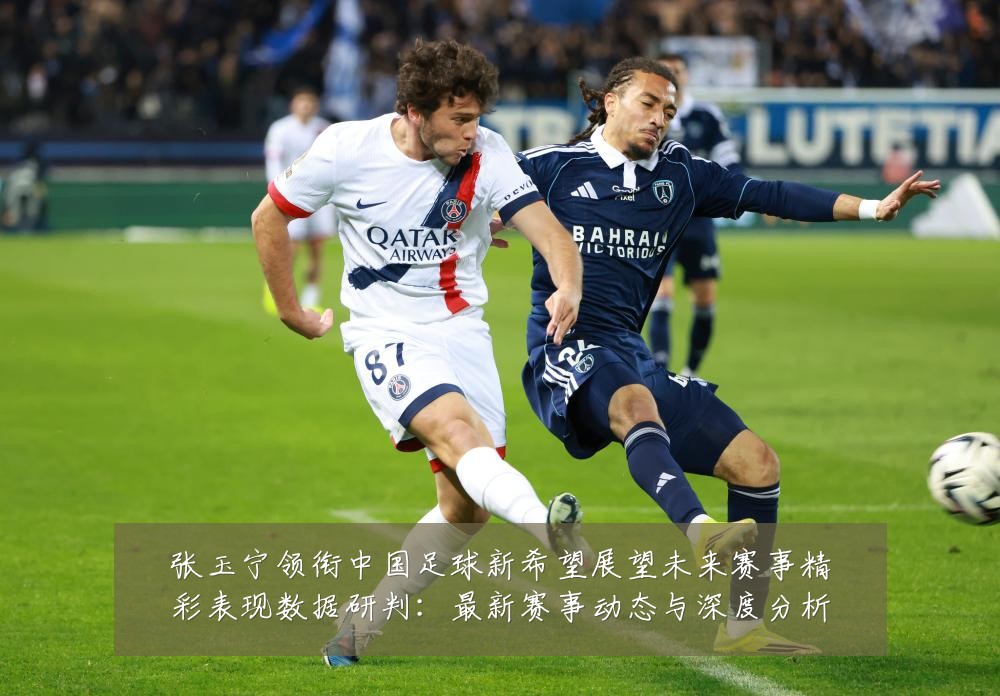 张玉宁领衔中国足球新希望展望未来赛事精彩表现数据研判:最新赛事动态与深度分析