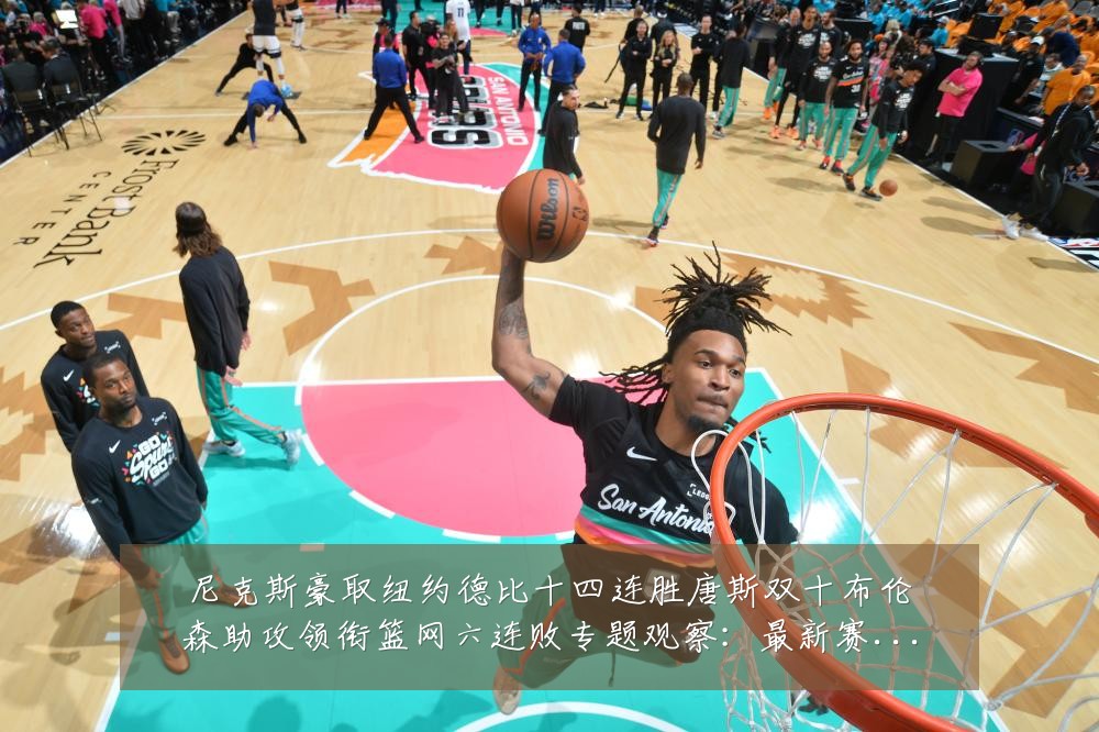 尼克斯豪取纽约德比十四连胜唐斯双十布伦森助攻领衔篮网六连败专题观察：最新赛事动态与深度分析