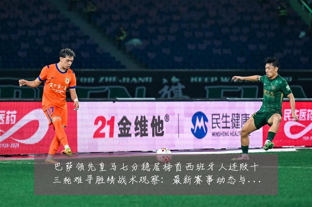 巴萨领先皇马七分稳居榜首西班牙人连败十三轮难寻胜绩战术观察:最新赛事动态与深度分析