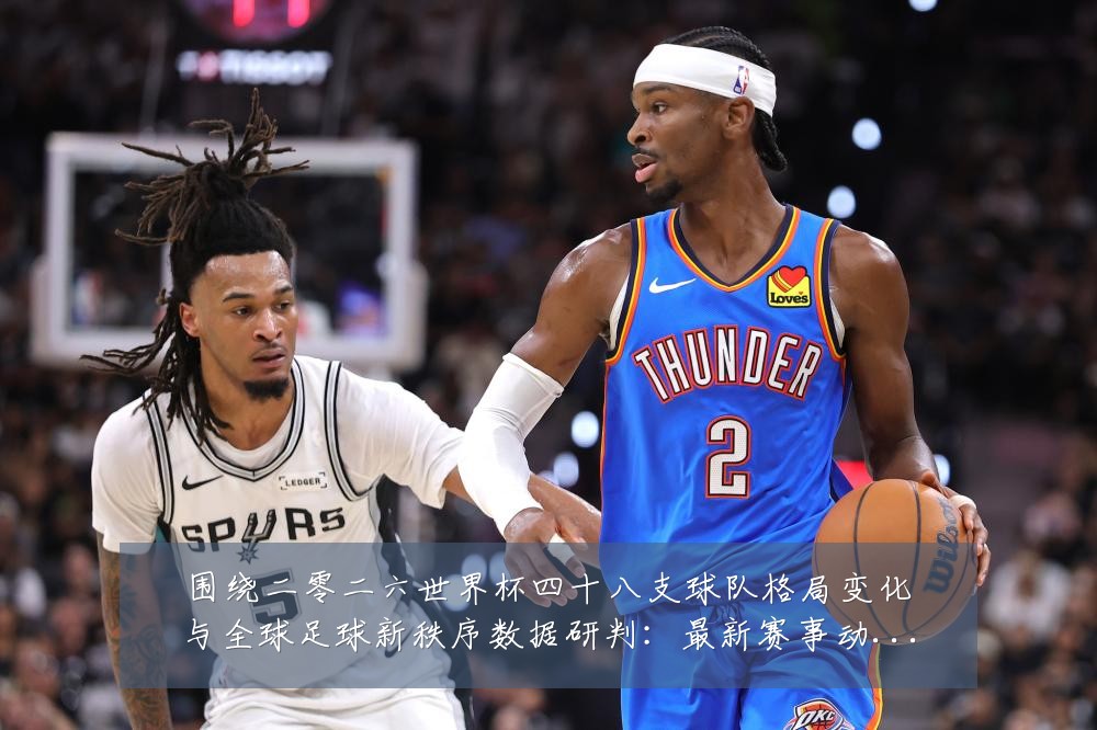 围绕二零二六世界杯四十八支球队格局变化与全球足球新秩序数据研判:最新赛事动态与深度分析