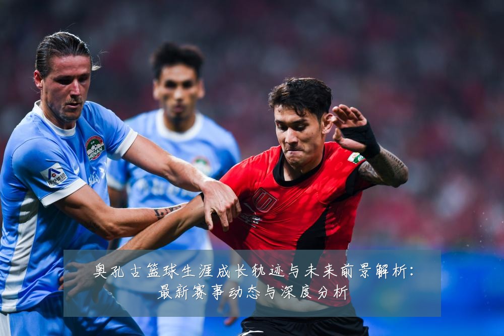 奥孔古篮球生涯成长轨迹与未来前景解析:最新赛事动态与深度分析