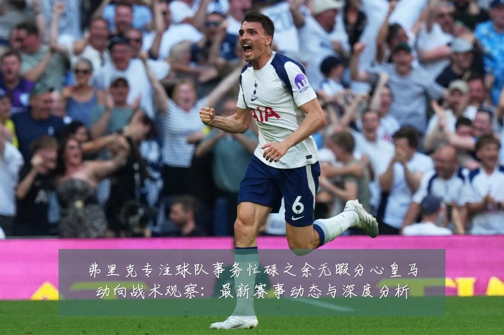 弗里克专注球队事务忙碌之余无暇分心皇马动向战术观察：最新赛事动态与深度分析