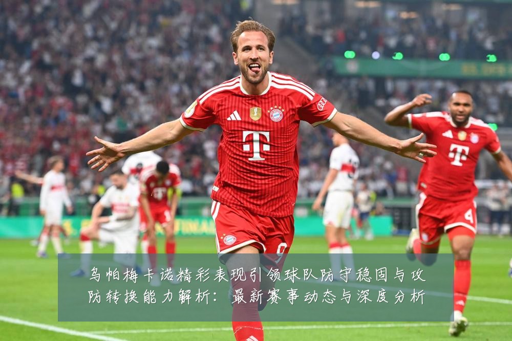 乌帕梅卡诺精彩表现引领球队防守稳固与攻防转换能力解析:最新赛事动态与深度分析