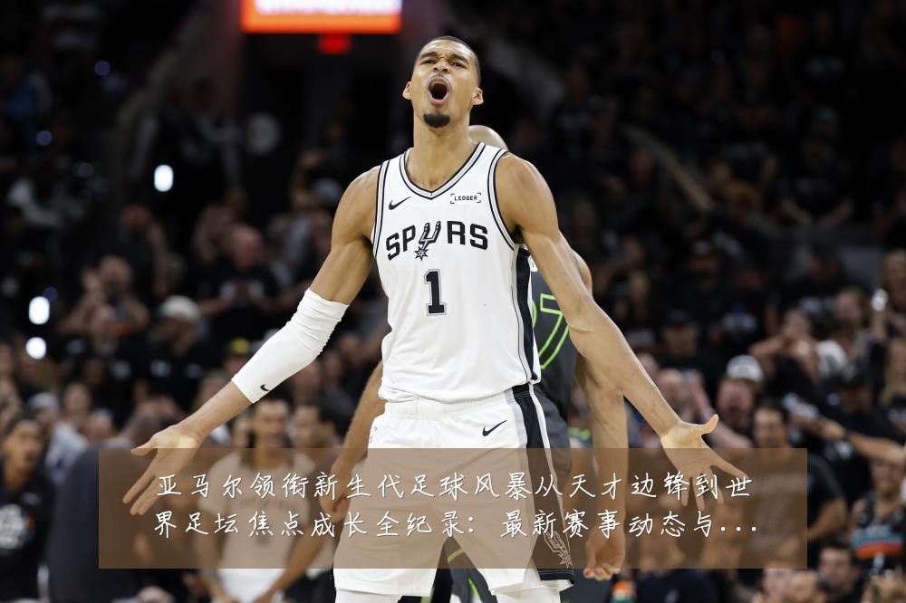 亚马尔领衔新生代足球风暴从天才边锋到世界足坛焦点成长全纪录:最新赛事动态与深度分析