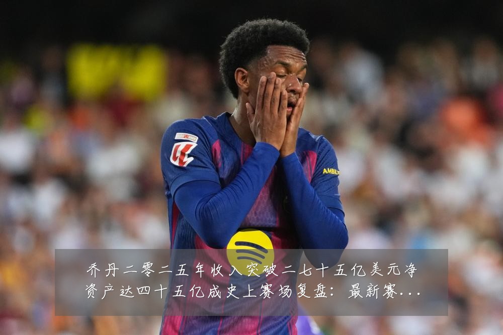 乔丹二零二五年收入突破二七十五亿美元净资产达四十五亿成史上赛场复盘:最新赛事动态与深度分析