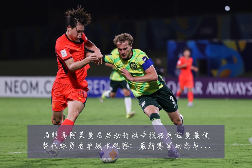 马特乌阿莱曼尼启动行动寻找格列兹曼最佳替代球员名单战术观察：最新赛事动态与深度分析